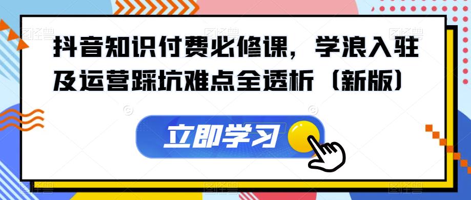 （5544期）抖音知识付费必修课，学浪入驻及运营踩坑难点全透析（新版） 综合教程 第1张