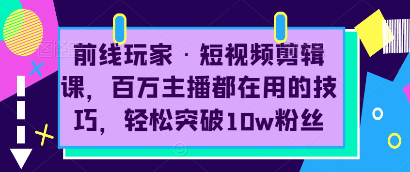 （5564期）前线玩家·短视频剪辑课，百万主播都在用的技巧，轻松突破10w粉丝 综合教程 第1张