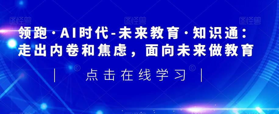 （5592期）领跑·AI时代-未来教育·知识通：走出内卷和焦虑，面向未来做教育 综合教程 第1张