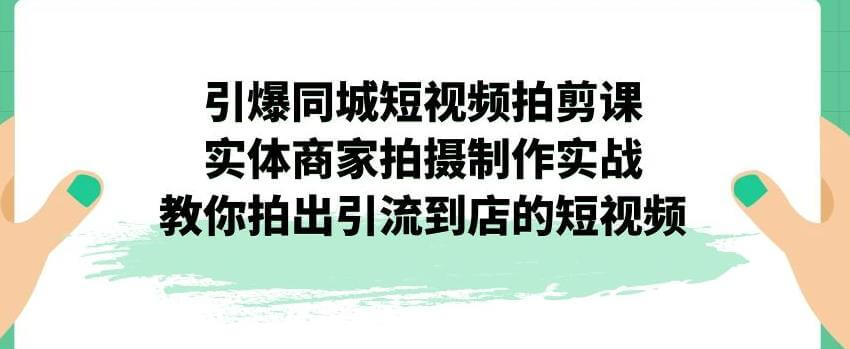 （5630期）引爆同城短视频拍剪课，实体商家拍摄制作实战，教你拍出引流到店的短视频 短视频运营 第1张