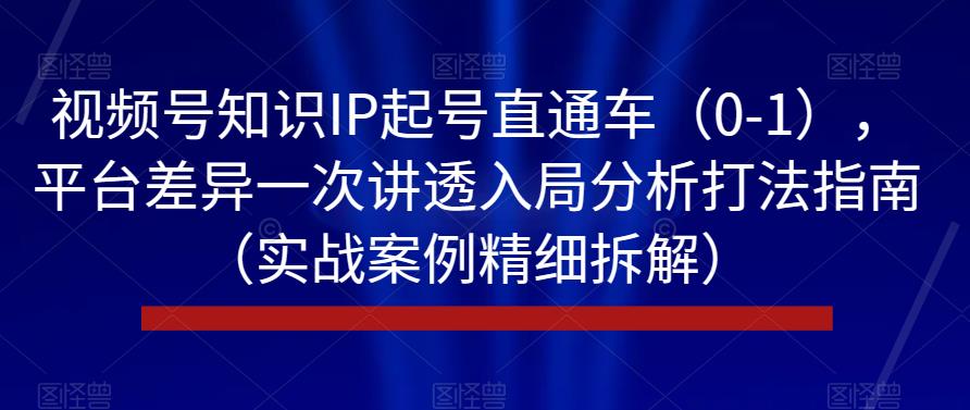 （5631期）视频号知识IP起号直通车（0-1），平台差异一次讲透入局分析打法指南（实战案例精细拆解） 短视频运营 第1张
