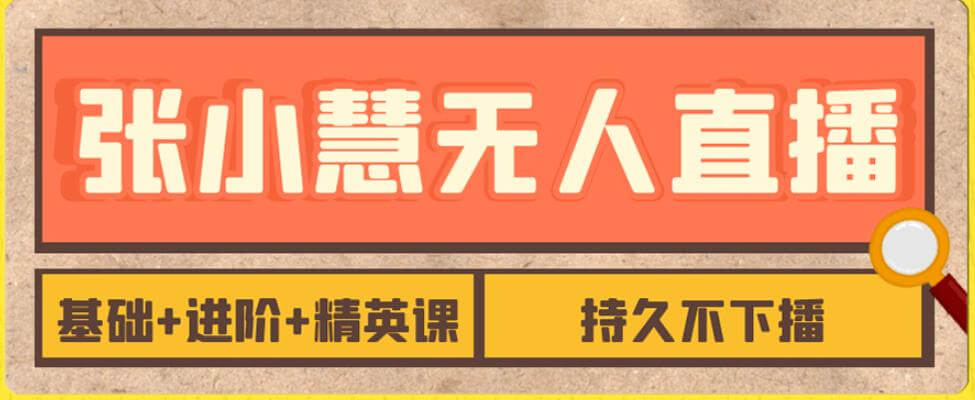 （5652期）张小慧无人直播精英课，基础+进阶+精英课，持久不下播 短视频运营 第1张