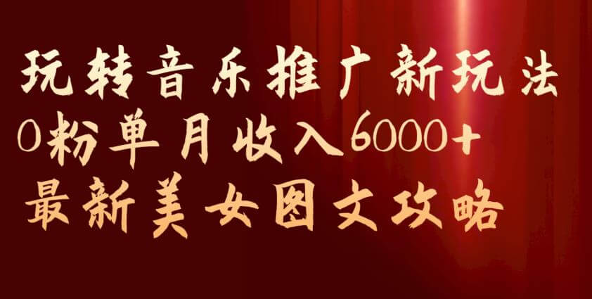 （5655期）玩转音乐推广新玩法，0粉单月收入6000+，最新美女图文攻略【揭秘】 网赚项目 第1张
