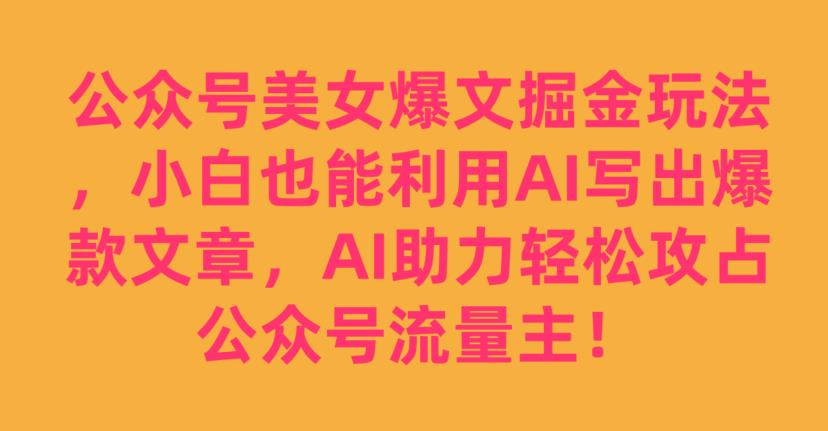 （5695期）公众号美女爆文掘金玩法，小白也能利用AI写出爆款文章，AI助力轻松攻占公众号流量主【揭秘】 短视频运营 第1张