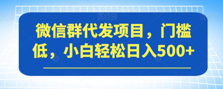 （5700期）微信群代发项目，门槛低，小白轻松日入500+【揭秘】 网赚项目 第1张