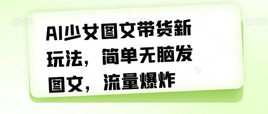 （5703期）AI少女图文带货新玩法，简单无脑发图文，流量爆炸【揭秘】 网赚项目 第1张