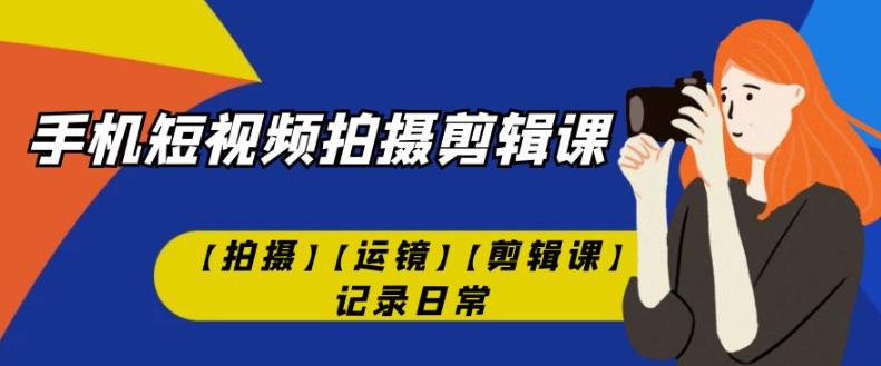 （5739期）手机短视频-拍摄剪辑课【拍摄】【运镜】【剪辑课】记录日常 综合教程 第1张