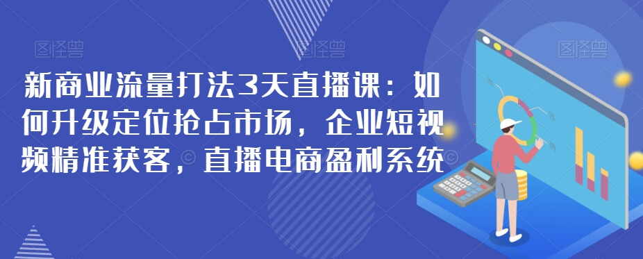 （5757期）新商业流量打法3天直播课：如何升级定位抢占市场，企业短视频精准获客，直播电商盈利系统 短视频运营 第1张