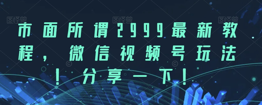 （5767期）市面所谓2999最新教程，微信视频号玩法，分享一下【揭秘】 短视频运营 第1张