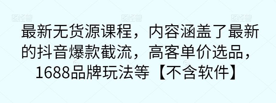 （5796期）最新无货源课程，内容涵盖了最新的抖音爆款截流，高客单价选品，1688品牌玩法等【不含软件】 电商运营 第1张