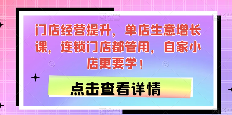 （5856期）门店经营提升，单店生意增长课，连锁门店都管用，自家小店更要学！ 综合教程 第1张