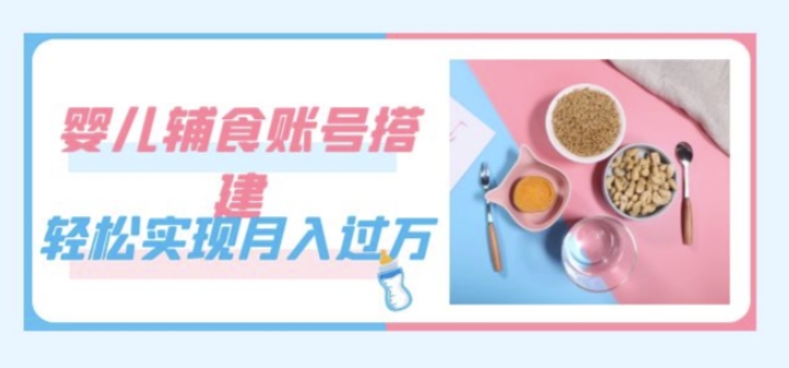 （5879期）紧跟时代发展，婴儿辅食账号搭建，轻松实现月入过万（教程+素材） 短视频运营 第1张