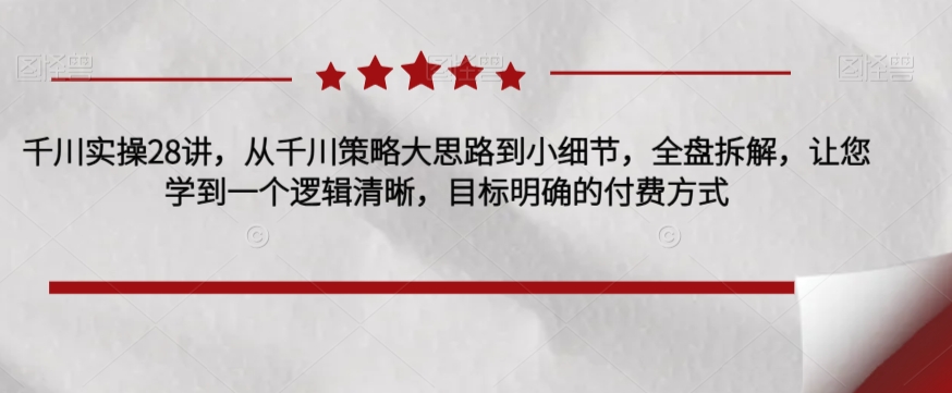 （5881期）千川实操28讲，从千川策略大思路到小细节，全盘拆解，让您学到一个逻辑清晰，目标明确的付费方式 电商运营 第1张