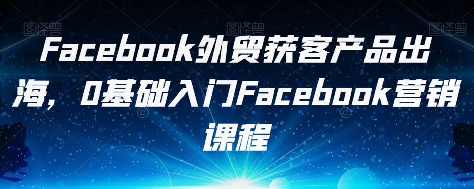 （5890期）Facebook外贸获客产品出海，0基础入门Facebook营销课程 电商运营 第1张