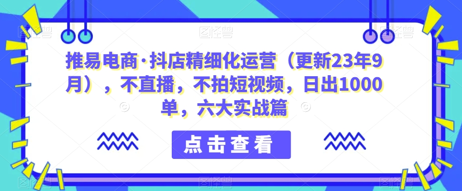 （5904期）推易电商·抖店精细化运营（更新23年9月），不直播，不拍短视频，日出1000单，六大实战篇 电商运营 第1张