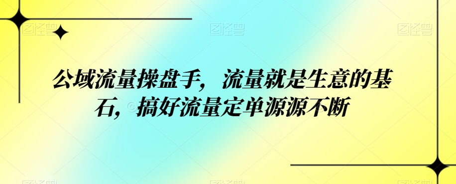 （5936期）公域流量操盘手，流量就是生意的基石，搞好流量定单源源不断 私域变现 第1张