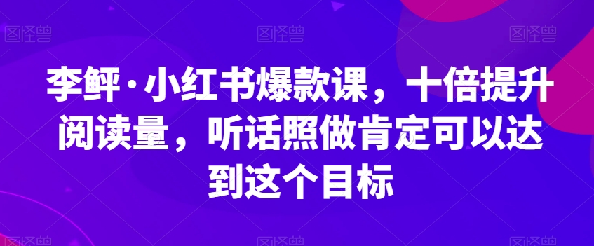 （5961期）李鲆·小红书爆款课，十倍提升阅读量，听话照做肯定可以达到这个目标 短视频运营 第1张