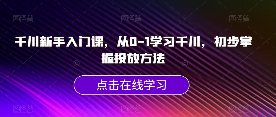 （5966期）千川新手入门课，从0-1学习千川，初步掌握投放方法 电商运营 第1张