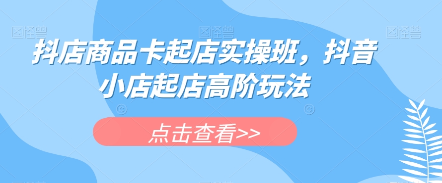 （5980期）抖店商品卡起店实操班，抖音小店起店高阶玩法 电商运营 第1张