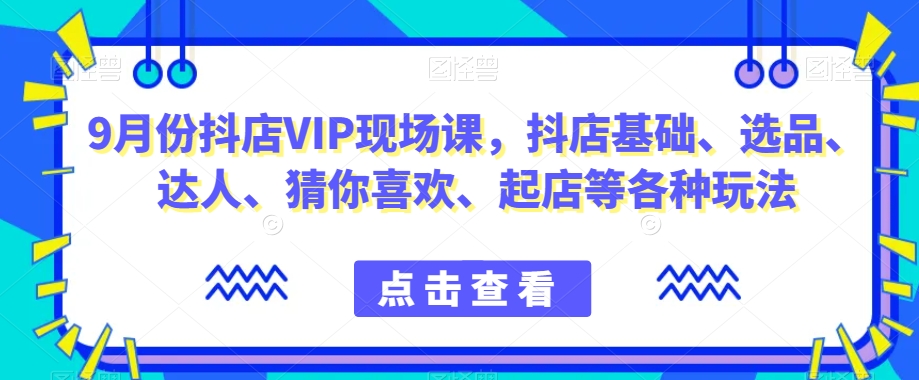 （5989期）9月份抖店VIP现场课，抖音小店基础、选品、达人、猜你喜欢、起店等各种玩法 电商运营 第1张