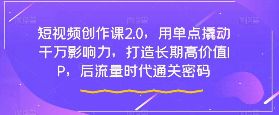 （6023期）短视频创作课2.0，用单点撬动千万影响力，打造长期高价值IP，后流量时代通关密码 短视频运营 第1张