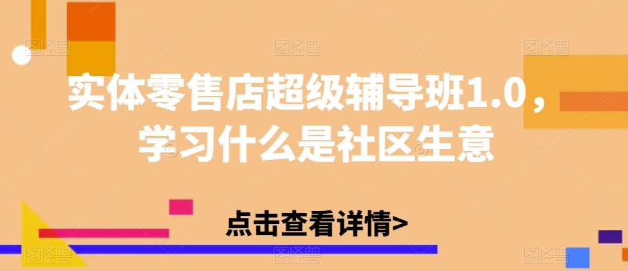 （6055期）实体零售店超级辅导班1.0，学习什么是社区生意 综合教程 第1张