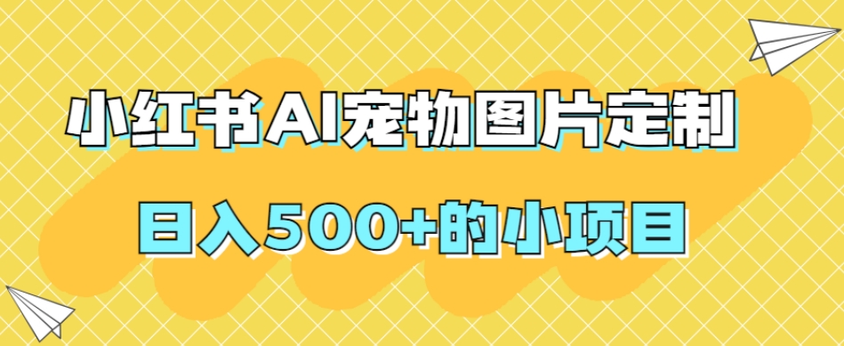 （6080期）小红书AI宠物图片定制，日入500+的小项目 网赚项目 第1张