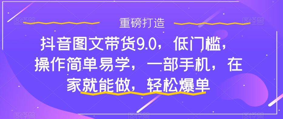 （6101期）抖音图文带货9.0，低门槛，操作简单易学，一部手机，在家就能做，轻松爆单 短视频运营 第1张