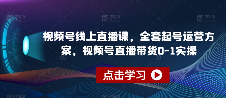 （6105期）视频号线上直播课，全套起号运营方案，视频号直播带货0-1实操 短视频运营 第1张