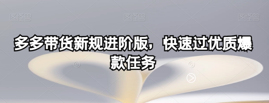 （6123期）多多带货新规进阶版，快速过优质爆款任务 短视频运营 第1张