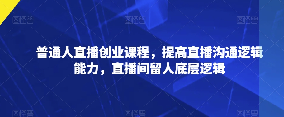 （6142期）普通人直播创业课程，提高直播沟通逻辑能力，直播间留人底层逻辑 短视频运营 第1张