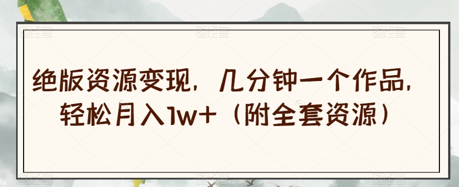 （6195期）绝版资源变现，几分钟一个作品，轻松月入1w+（附全套资源）【揭秘】 网赚项目 第1张