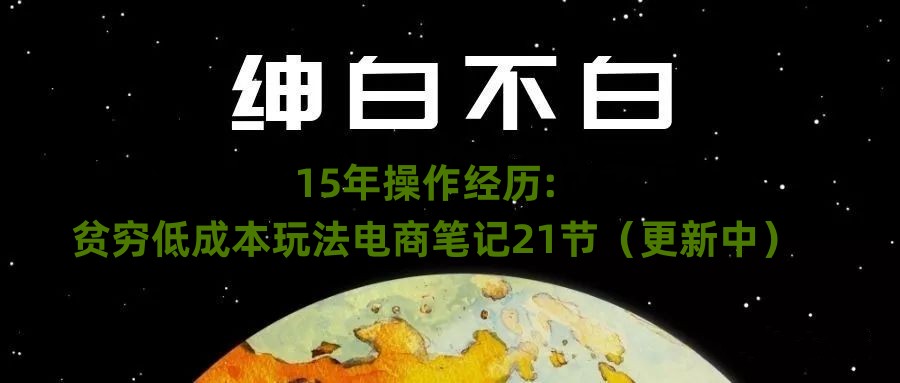 （6430期）绅白不白·15年操作经历：贫穷低成本玩法电商笔记21节（1114日更新） 电商运营 第1张