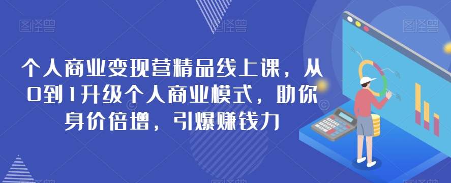 （6201期）个人商业变现营精品线上课，从0到1升级个人商业模式，助你身价倍增，引爆赚钱力 综合教程 第1张