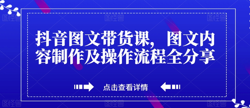 （6226期）抖音图文带货课，图文内容制作及操作流程全分享 短视频运营 第1张