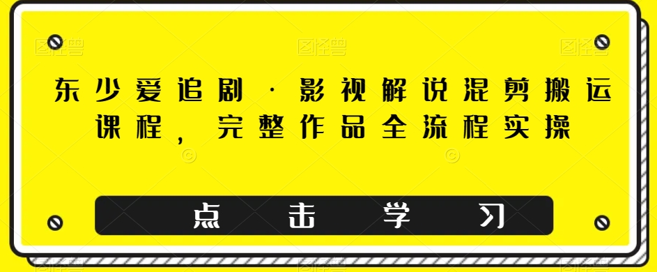 （6255期）东少爱追剧·影视解说混剪搬运课程，完整作品全流程实操 短视频运营 第1张