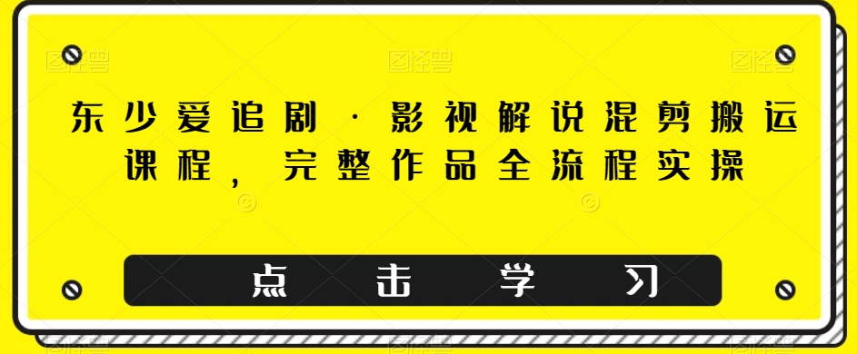 （6255期）东少爱追剧·影视解说混剪搬运课程，完整作品全流程实操 新媒体 第1张