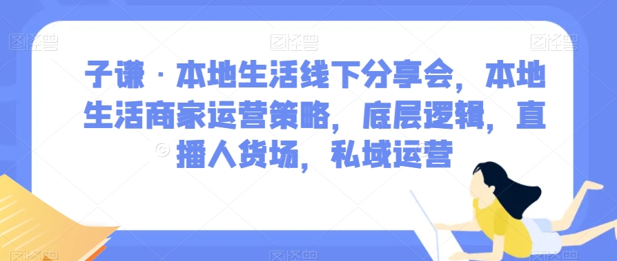 （6259期）子谦·本地生活线下分享会，本地生活商家运营策略，底层逻辑，直播人货场，私域运营 综合教程 第1张