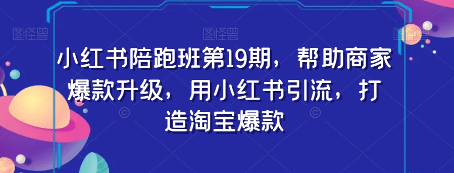 （6276期）小红书陪跑班第19期，帮助商家爆款升级，用小红书引流，打造淘宝爆款 电商运营 第1张