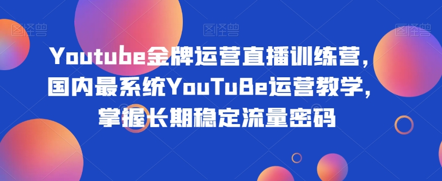 （6278期）Youtube金牌运营直播训练营，国内最系统YouTuBe运营教学，掌握长期稳定流量密码 短视频运营 第1张