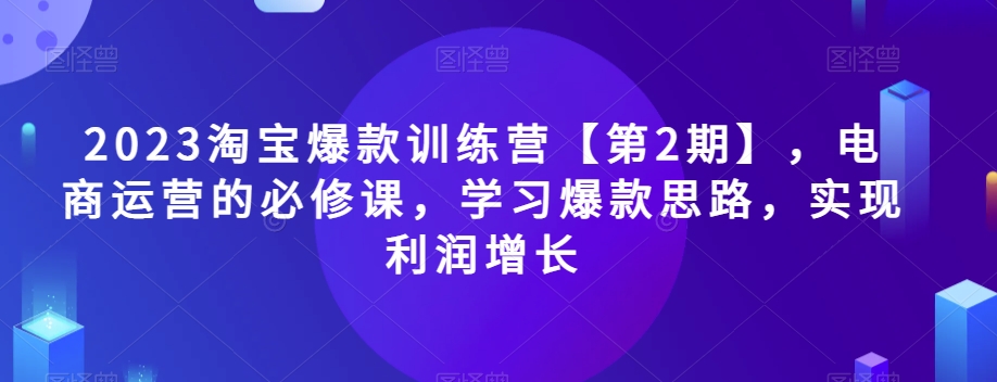 （6315期）2023淘宝爆款训练营【第2期】，电商运营的必修课，学习爆款思路，实现利润增长 电商运营 第1张