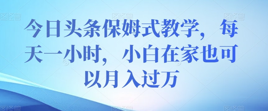 （6317期）今日头条保姆式教学，每天一小时，小白在家也可以月入过万【揭秘】 新媒体 第1张