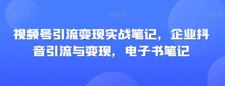 （6323期）视频号引流变现实战笔记，企业抖音引流与变现，电子书笔记 爆粉引流软件 第1张