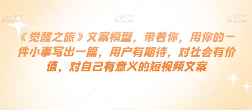 （6332期）《觉醒之旅》文案模型，带着你，用你的一件小事写出一篇，用户有期待，对社会有价值，对自己有意义的短视频文案 短视频运营 第1张