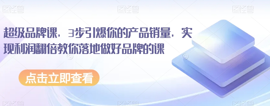 （6334期）超级品牌课，3步引爆你的产品销量，实现利润翻倍教你落地做好品牌的课 电商运营 第1张