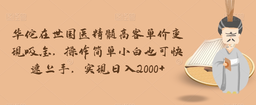 （6358期）华佗在世国医精髓高客单价变现吸金，操作简单小白也可快速上手，实现日入2000+【揭秘】 网赚项目 第1张
