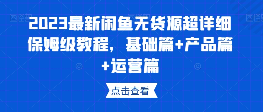 （6388期）2023最新闲鱼无货源超详细保姆级教程，基础篇+产品篇+运营篇 电商运营 第1张