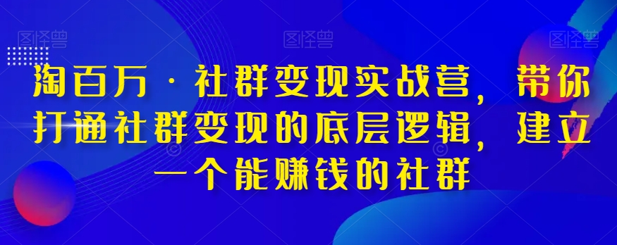 （6403期）淘百万·社群变现实战营，带你打通社群变现的底层逻辑，建立一个能赚钱的社群 私域变现 第1张