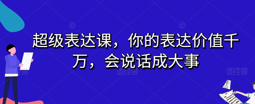 （6414期）超级表达课，你的表达价值千万，会说话成大事 综合教程 第1张