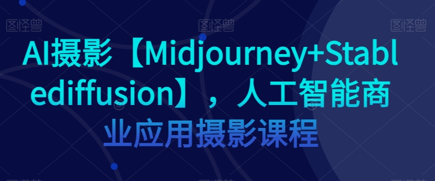 （6415期）AI摄影【Midjourney+Stablediffusion】，人工智能商业应用摄影课程 综合教程 第1张